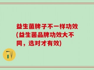 益生菌牌子不一样功效(益生菌品牌功效大不同，选对才有效)