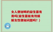 女人便秘喝的益生菌有用吗(益生菌能有效缓解女性便秘问题吗？)
