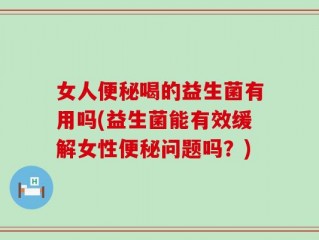 女人便秘喝的益生菌有用吗(益生菌能有效缓解女性便秘问题吗？)