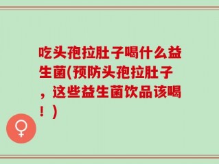吃头孢拉肚子喝什么益生菌(预防头孢拉肚子，这些益生菌饮品该喝！)