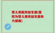 婴儿用医院益生菌(医院为婴儿提供益生菌助力健康)