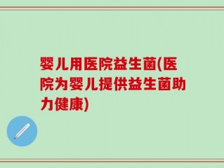 婴儿用医院益生菌(医院为婴儿提供益生菌助力健康)