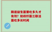肠道益生菌要吃多久才有效？双歧杆菌三联活菌吃多长时间