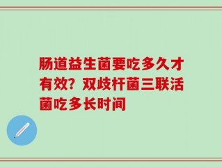 肠道益生菌要吃多久才有效？双歧杆菌三联活菌吃多长时间
