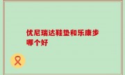 优尼瑞达鞋垫和乐康步哪个好