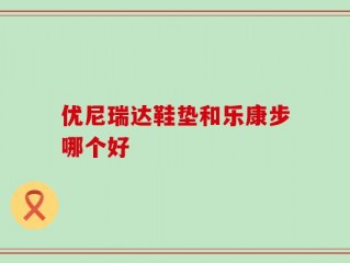 优尼瑞达鞋垫和乐康步哪个好