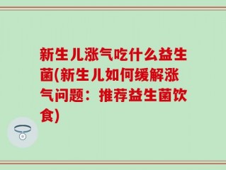 新生儿涨气吃什么益生菌(新生儿如何缓解涨气问题：推荐益生菌饮食)