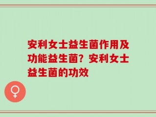 安利女士益生菌作用及功能益生菌？安利女士益生菌的功效