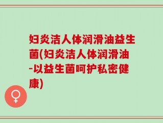 妇炎洁人体润滑油益生菌(妇炎洁人体润滑油-以益生菌呵护私密健康)
