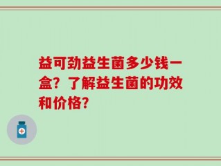 益可劲益生菌多少钱一盒？了解益生菌的功效和价格？