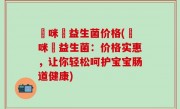 媽咪愛益生菌价格(媽咪愛益生菌：价格实惠，让你轻松呵护宝宝肠道健康)