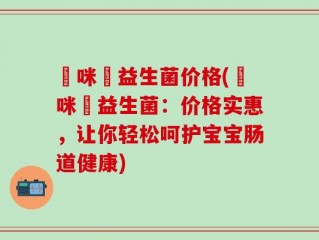 媽咪愛益生菌价格(媽咪愛益生菌：价格实惠，让你轻松呵护宝宝肠道健康)