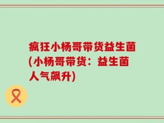 疯狂小杨哥带货益生菌(小杨哥带货：益生菌人气飙升)