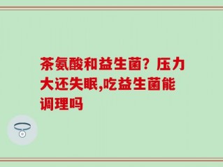 茶氨酸和益生菌？压力大还失眠,吃益生菌能调理吗