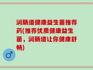 润肠道健康益生菌推荐药(推荐优质健康益生菌，润肠道让你健康舒畅)