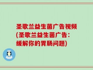 圣歌兰益生菌广告视频(圣歌兰益生菌广告：缓解你的胃肠问题)