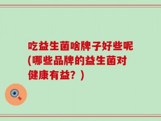 吃益生菌啥牌子好些呢(哪些品牌的益生菌对健康有益？)