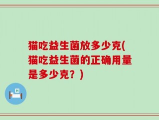 猫吃益生菌放多少克(猫吃益生菌的正确用量是多少克？)