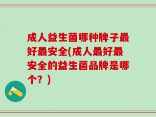 成人益生菌哪种牌子最好最安全(成人最好最安全的益生菌品牌是哪个？)