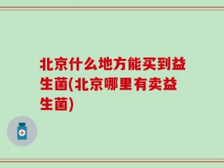 北京什么地方能买到益生菌(北京哪里有卖益生菌)