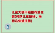 儿童大便干结推荐益生菌(预防儿童便秘，推荐这些益生菌)