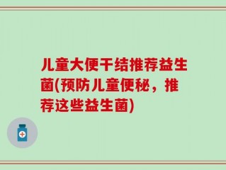 儿童大便干结推荐益生菌(预防儿童便秘，推荐这些益生菌)