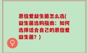 恩倍爱益生菌怎么选(益生菌选购指南：如何选择适合自己的恩倍爱益生菌？)