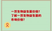 一然生物益生菌价格？了解一然生物益生菌的市场价格？