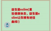 益生菌eslim(重拾健康体态，益生菌eslim让你拥有绝佳曲线!)
