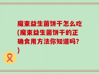 魔束益生菌饼干怎么吃(魔束益生菌饼干的正确食用方法你知道吗？)