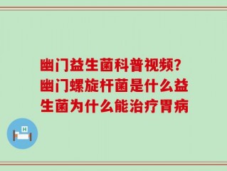 幽门益生菌科普视频？幽门螺旋杆菌是什么益生菌为什么能治疗胃病