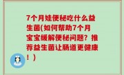 7个月娃便秘吃什么益生菌(如何帮助7个月宝宝缓解便秘问题？推荐益生菌让肠道更健康！)