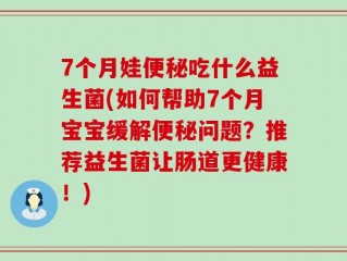 7个月娃便秘吃什么益生菌(如何帮助7个月宝宝缓解便秘问题？推荐益生菌让肠道更健康！)