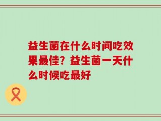 益生菌在什么时间吃效果最佳？益生菌一天什么时候吃最好