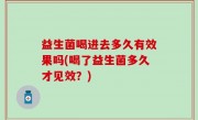 益生菌喝进去多久有效果吗(喝了益生菌多久才见效？)