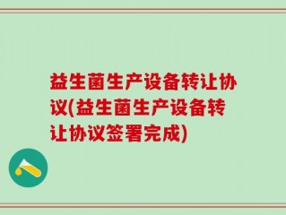 益生菌生产设备转让协议(益生菌生产设备转让协议签署完成)