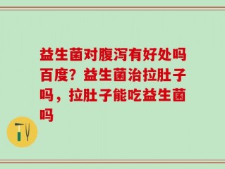 益生菌对腹泻有好处吗百度？益生菌治拉肚子吗，拉肚子能吃益生菌吗