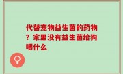 代替宠物益生菌的药物？家里没有益生菌给狗喂什么