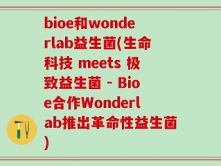 bioe和wonderlab益生菌(生命科技 meets 极致益生菌 - Bioe合作Wonderlab推出革命性益生菌)