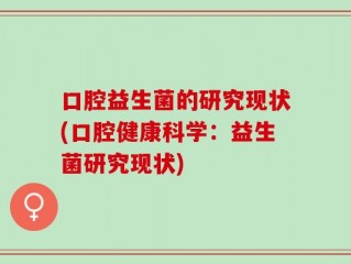 口腔益生菌的研究现状(口腔健康科学：益生菌研究现状)