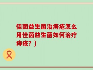 佳茵益生菌治痔疮怎么用佳茵益生菌如何治疗痔疮？)
