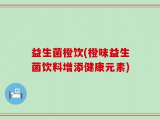 益生菌橙饮(橙味益生菌饮料增添健康元素)