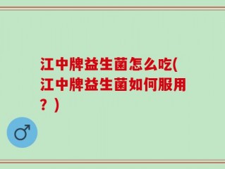 江中牌益生菌怎么吃(江中牌益生菌如何服用？)