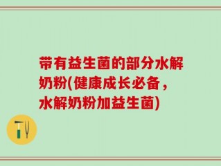 带有益生菌的部分水解奶粉(健康成长必备，水解奶粉加益生菌)