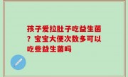 孩子爱拉肚子吃益生菌？宝宝大便次数多可以吃些益生菌吗