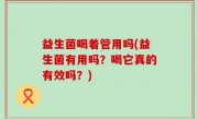 益生菌喝着管用吗(益生菌有用吗？喝它真的有效吗？)