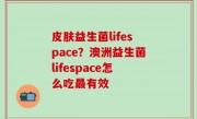 皮肤益生菌lifespace？澳洲益生菌lifespace怎么吃最有效