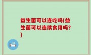 益生菌可以连吃吗(益生菌可以连续食用吗？)