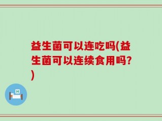 益生菌可以连吃吗(益生菌可以连续食用吗？)