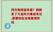 何方教授益生菌？我刚买了几盒阿力果益生元,需要放在冰箱里保存吗